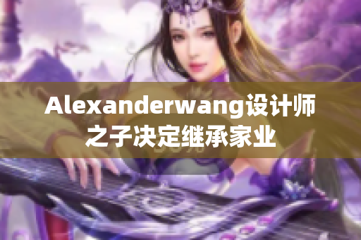 Alexanderwang设计师之子决定继承家业