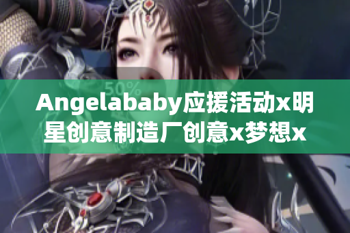 Angelababy应援活动x明星创意制造厂创意x梦想x助阵