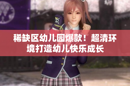 稀缺区幼儿园爆款！超清环境打造幼儿快乐成长