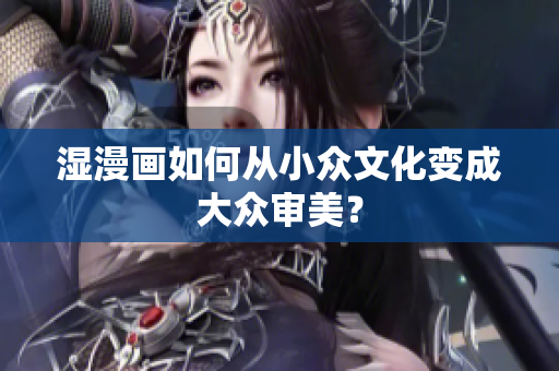 湿漫画如何从小众文化变成大众审美？