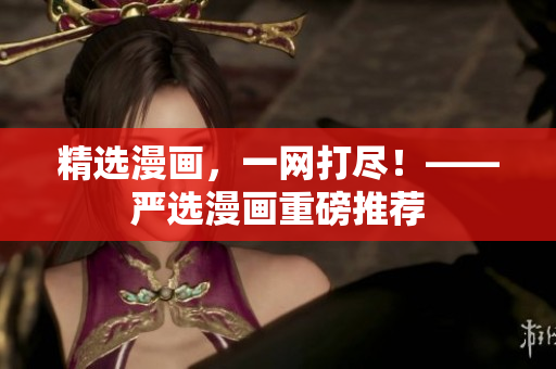 精选漫画，一网打尽！——严选漫画重磅推荐