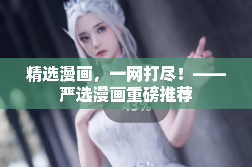 精选漫画，一网打尽！——严选漫画重磅推荐