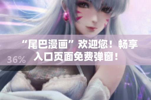 “尾巴漫画”欢迎您！畅享入口页面免费弹窗！