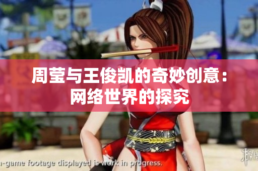 周莹与王俊凯的奇妙创意：网络世界的探究