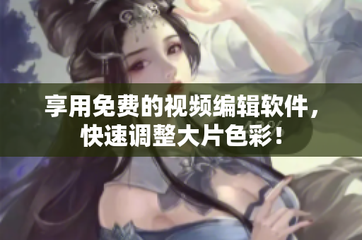 享用免费的视频编辑软件，快速调整大片色彩！