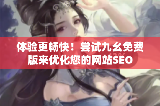 体验更畅快！尝试九幺免费版来优化您的网站SEO