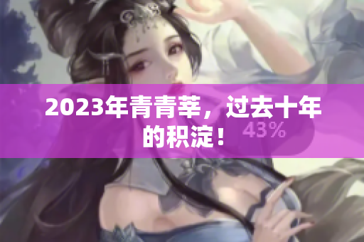 2023年青青莘，过去十年的积淀！