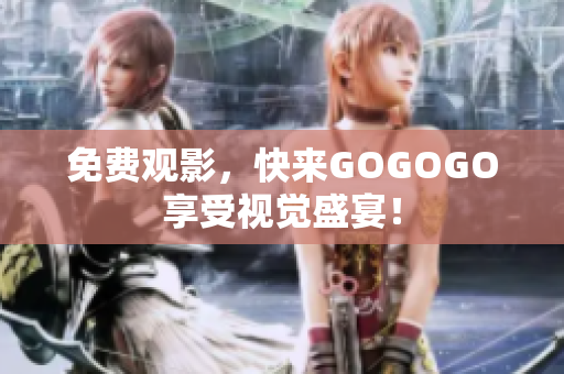 免费观影，快来GOGOGO享受视觉盛宴！