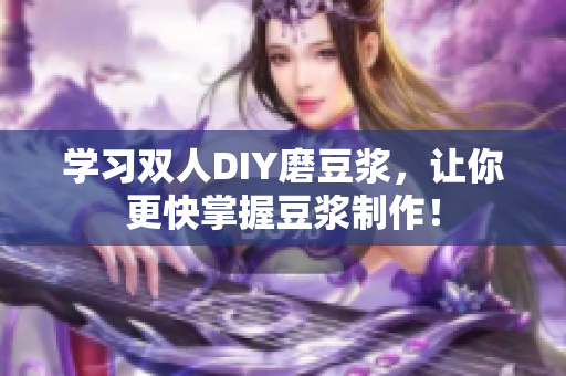 学习双人DIY磨豆浆，让你更快掌握豆浆制作！