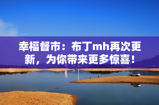幸福督市：布丁mh再次更新，为你带来更多惊喜！