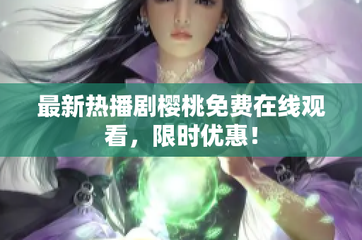 最新热播剧樱桃免费在线观看，限时优惠！