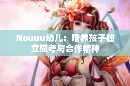 Nouuu幼儿：培养孩子独立思考与合作精神