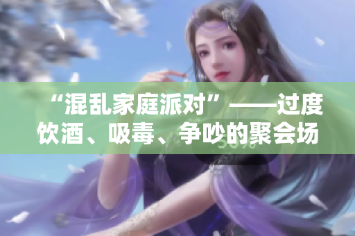 “混乱家庭派对”——过度饮酒、吸毒、争吵的聚会场面