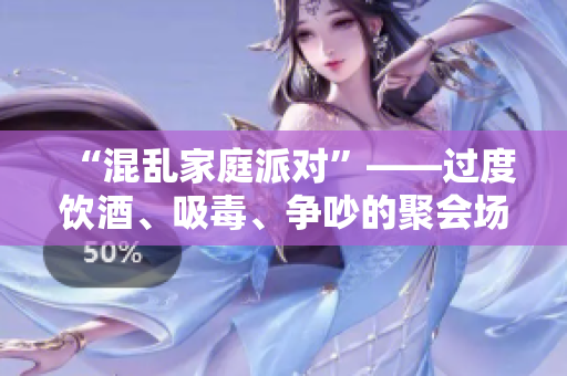 “混乱家庭派对”——过度饮酒、吸毒、争吵的聚会场面