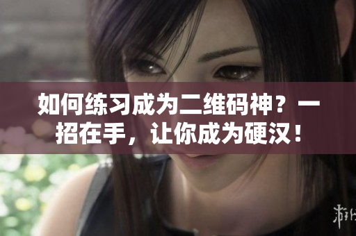 如何练习成为二维码神？一招在手，让你成为硬汉！