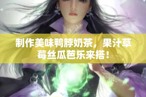 制作美味鸭脖奶茶，果汁草莓丝瓜芭乐来搭！