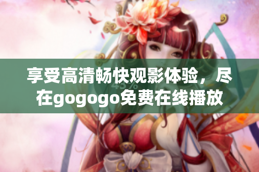 享受高清畅快观影体验，尽在gogogo免费在线播放