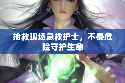 抢救现场急救护士，不畏危险守护生命