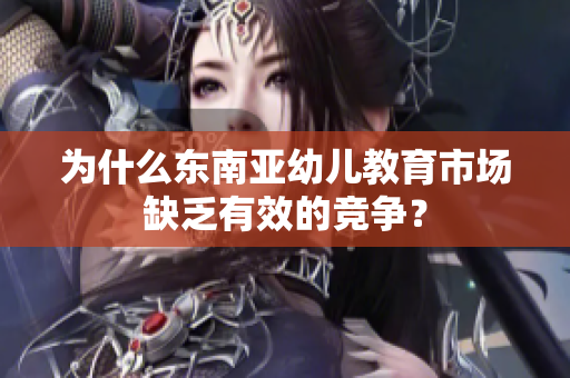 为什么东南亚幼儿教育市场缺乏有效的竞争？