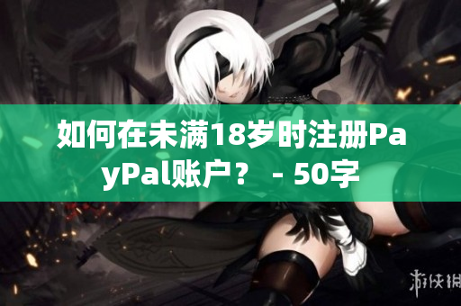 如何在未满18岁时注册PayPal账户？ - 50字