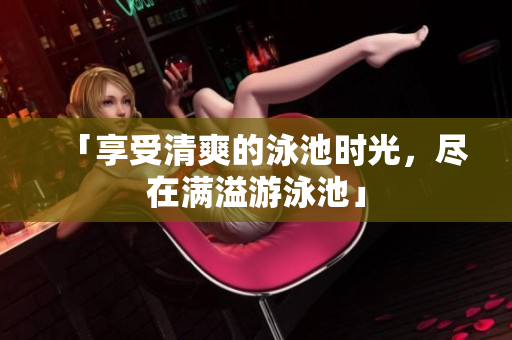 「享受清爽的泳池时光，尽在满溢游泳池」