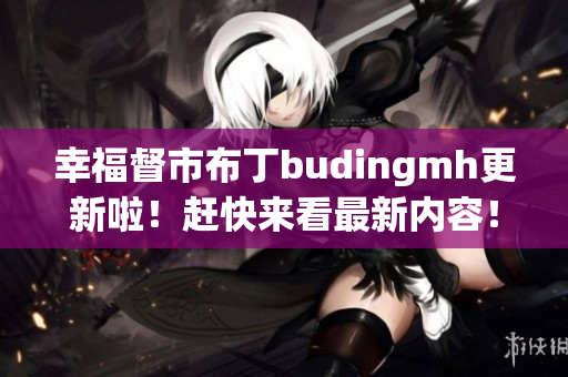 幸福督市布丁budingmh更新啦！赶快来看最新内容！