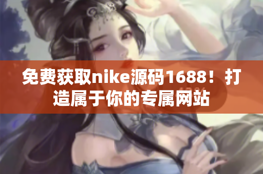 免费获取nike源码1688！打造属于你的专属网站