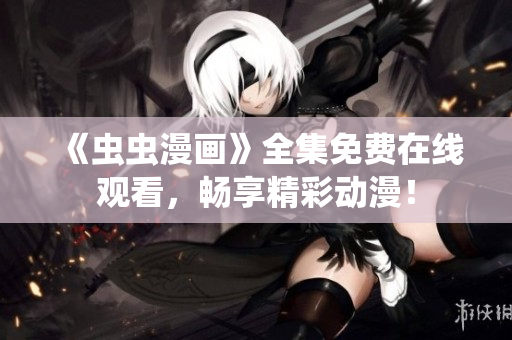 《虫虫漫画》全集免费在线观看，畅享精彩动漫！