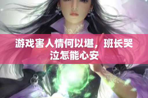 游戏害人情何以堪，班长哭泣怎能心安