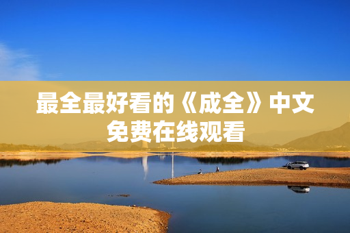 最全最好看的《成全》中文免费在线观看