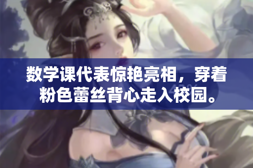 数学课代表惊艳亮相，穿着粉色蕾丝背心走入校园。