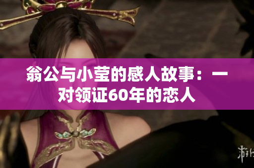 翁公与小莹的感人故事：一对领证60年的恋人