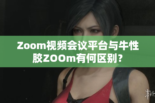 Zoom视频会议平台与牛性胶ZOOm有何区别？