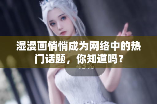 湿漫画悄悄成为网络中的热门话题，你知道吗？