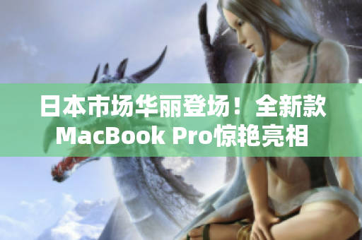 日本市场华丽登场！全新款MacBook Pro惊艳亮相