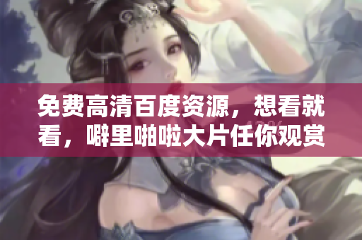 免费高清百度资源，想看就看，噼里啪啦大片任你观赏