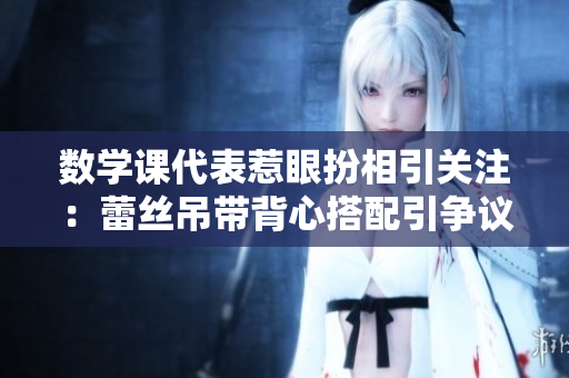 数学课代表惹眼扮相引关注：蕾丝吊带背心搭配引争议