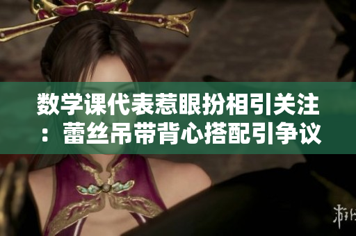 数学课代表惹眼扮相引关注：蕾丝吊带背心搭配引争议