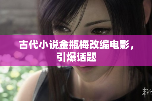 古代小说金瓶梅改编电影，引爆话题