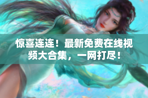 惊喜连连！最新免费在线视频大合集，一网打尽！