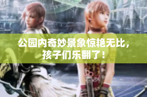 公园内奇妙景象惊艳无比，孩子们乐翻了！