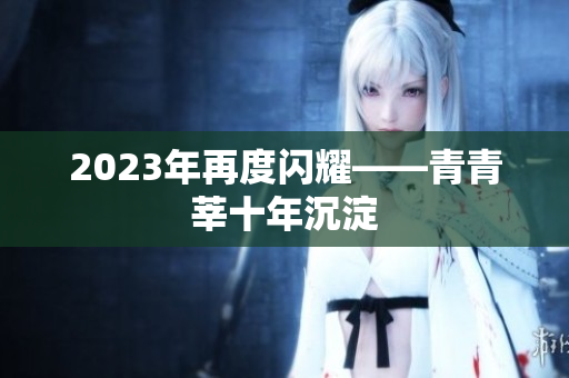 2023年再度闪耀——青青莘十年沉淀
