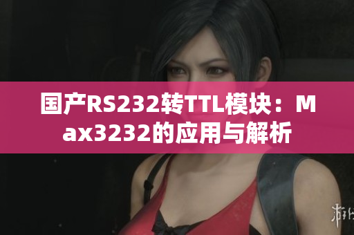 国产RS232转TTL模块：Max3232的应用与解析
