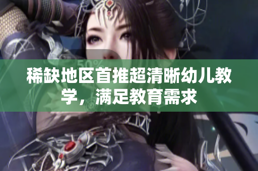 稀缺地区首推超清晰幼儿教学，满足教育需求
