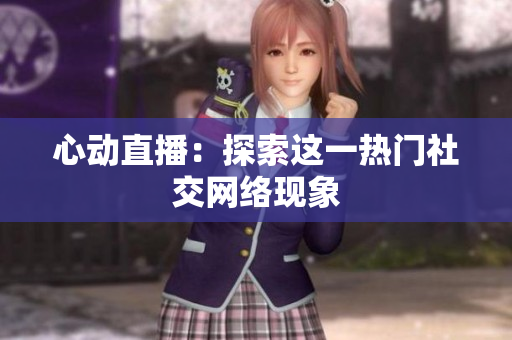 心动直播：探索这一热门社交网络现象