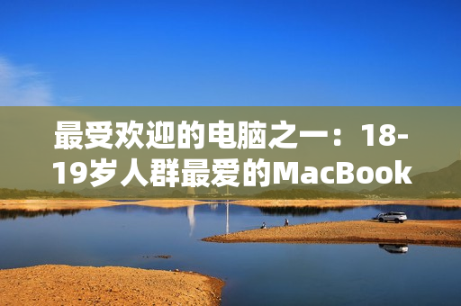 最受欢迎的电脑之一：18-19岁人群最爱的MacBook