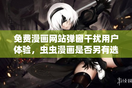 免费漫画网站弹窗干扰用户体验，虫虫漫画是否另有选择？