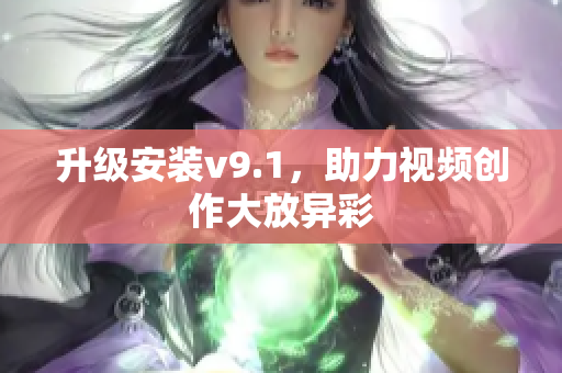 升级安装v9.1，助力视频创作大放异彩