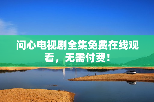 问心电视剧全集免费在线观看，无需付费！
