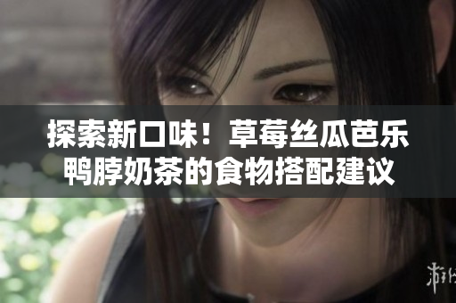 探索新口味！草莓丝瓜芭乐鸭脖奶茶的食物搭配建议